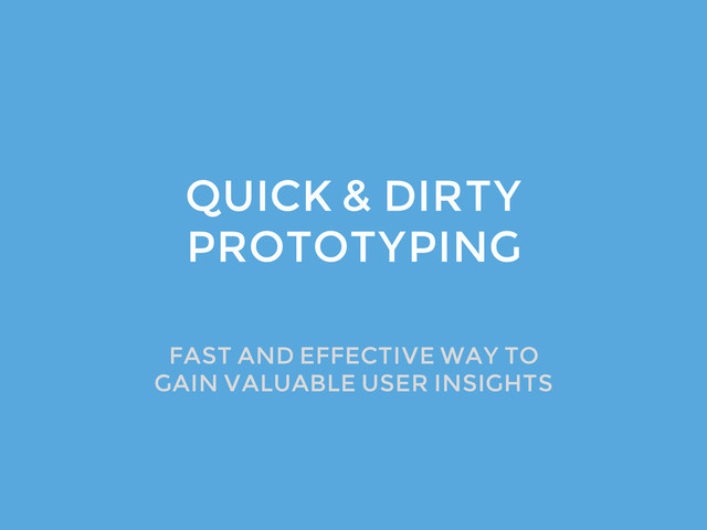 QUICK & DIRTY
PROTOTYPING
FAST AND EFFECTIVE WAY TO
GAIN VALUABLE USER INSIGHTS
