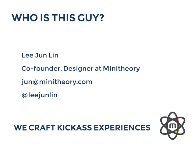 WHO IS THIS GUY?
Lee Jun Lin
Co-founder, Designer at Minitheory
jun@minitheory.com
@leejunlin
WE CRAFT KICKASS EXPERIENCES
