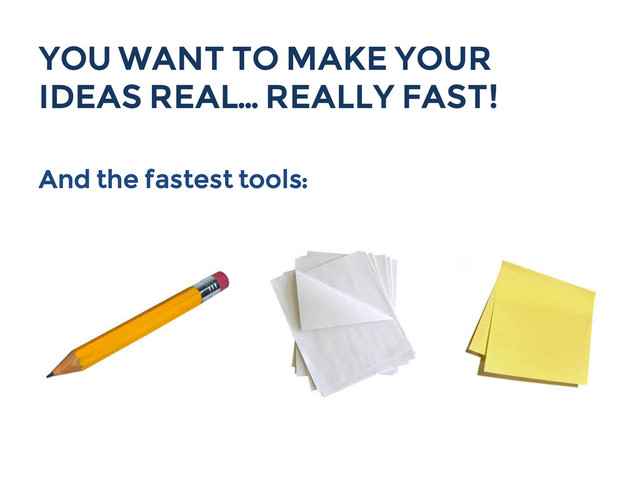 YOU WANT TO MAKE YOUR
IDEAS REAL… REALLY FAST!
And the fastest tools:
