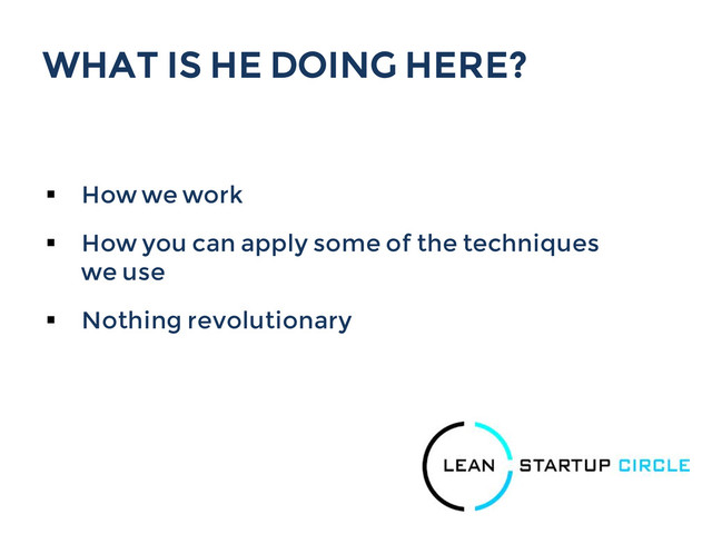 WHAT IS HE DOING HERE?
§  How we work
§  How you can apply some of the techniques
we use
§  Nothing revolutionary
