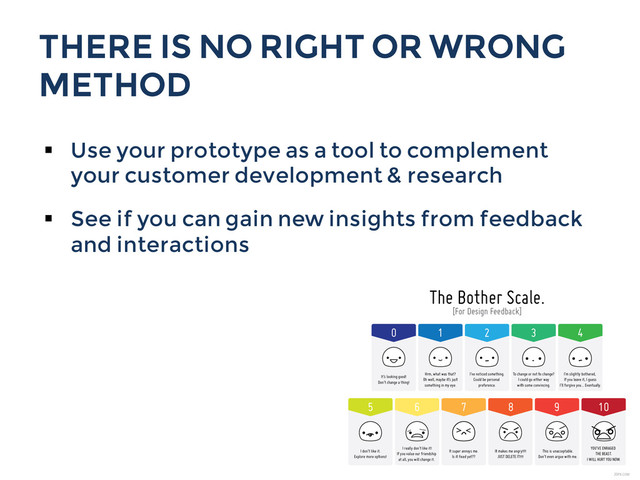 THERE IS NO RIGHT OR WRONG
METHOD
§  Use your prototype as a tool to complement
your customer development & research
§  See if you can gain new insights from feedback
and interactions
