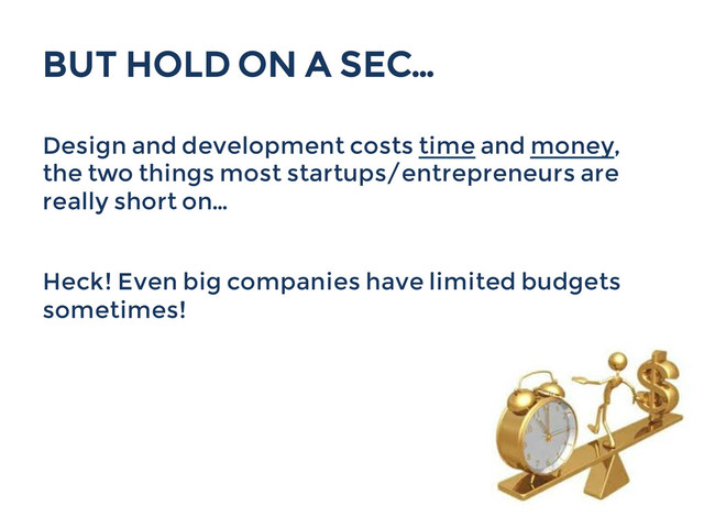 BUT HOLD ON A SEC...
Design and development costs time and money,
the two things most startups/entrepreneurs are
really short on...
Heck! Even big companies have limited budgets
sometimes!
