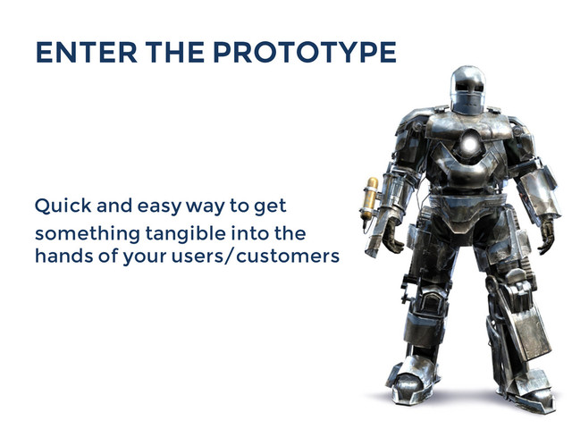 ENTER THE PROTOTYPE
Quick and easy way to get
something tangible into the
hands of your users/customers
