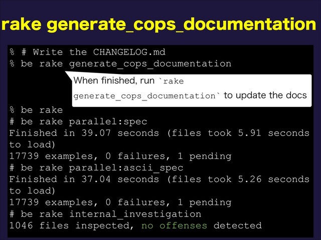 SBLFHFOFSBUF@DPQT@EPDVNFOUBUJPO
% # Write the CHANGELOG.md
% be rake generate_cops_documentation
% be rake
# be rake parallel:spec
Finished in 39.07 seconds (files took 5.91 seconds
to load)
17739 examples, 0 failures, 1 pending
# be rake parallel:ascii_spec
Finished in 37.04 seconds (files took 5.26 seconds
to load)
17739 examples, 0 failures, 1 pending
# be rake internal_investigation
1046 files inspected, no offenses detected
8IFOpOJTIFESVO`rake
generate_cops_documentation`UPVQEBUFUIFEPDT
