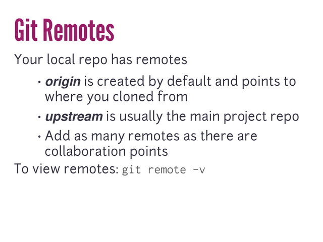 Git Remotes
Your local repo has remotes
• origin is created by default and points to
where you cloned from
• upstream is usually the main project repo
• Add as many remotes as there are
collaboration points
To view remotes: git remote -v
