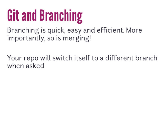 Git and Branching
Branching is quick, easy and efficient. More
importantly, so is merging!
Your repo will switch itself to a different branch
when asked
