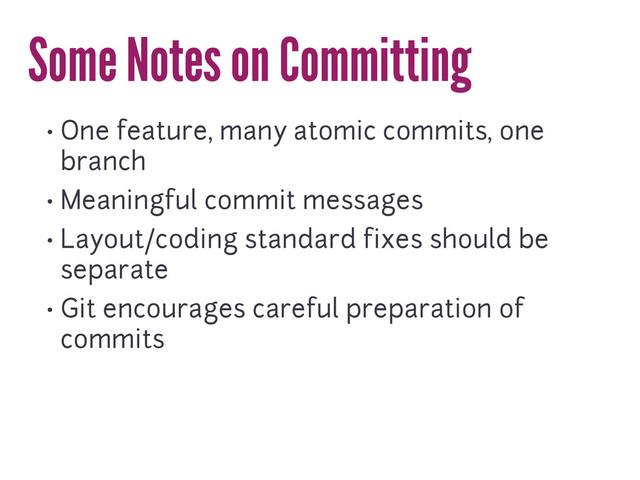 Some Notes on Committing
• One feature, many atomic commits, one
branch
• Meaningful commit messages
• Layout/coding standard fixes should be
separate
• Git encourages careful preparation of
commits
