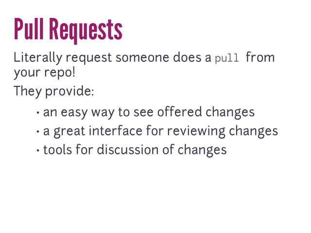 Pull Requests
Literally request someone does a pull from
your repo!
They provide:
• an easy way to see offered changes
• a great interface for reviewing changes
• tools for discussion of changes
