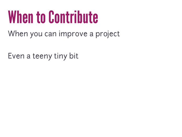 When to Contribute
When you can improve a project
Even a teeny tiny bit
