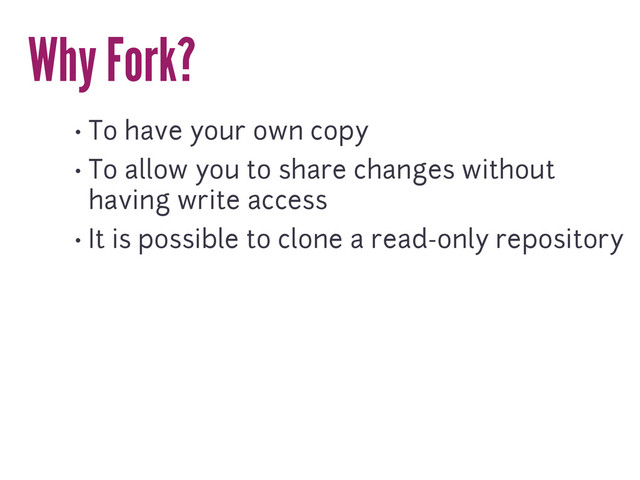 Why Fork?
• To have your own copy
• To allow you to share changes without
having write access
• It is possible to clone a read-only repository
