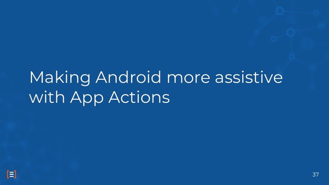 Making Android more assistive
with App Actions
37
