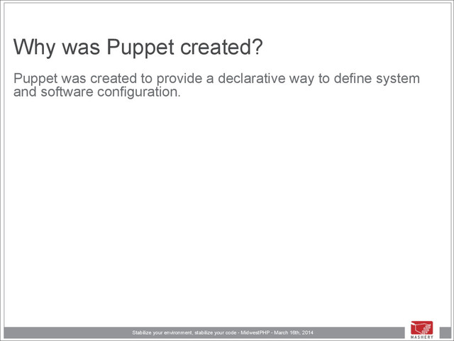 Stabilize your environment, stabilize your code - MidwestPHP - March 16th, 2014
Why was Puppet created?
Puppet was created to provide a declarative way to define system
and software configuration.
