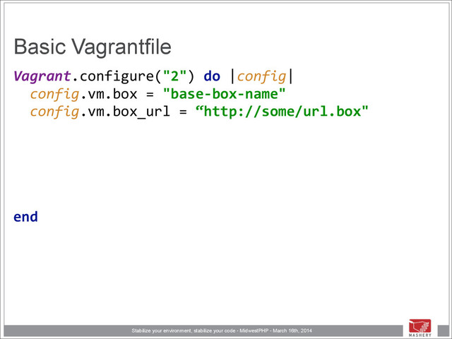 Stabilize your environment, stabilize your code - MidwestPHP - March 16th, 2014
Basic Vagrantfile
Vagrant.configure("2")	  do	  |config| 
	  	  config.vm.box	  =	  "base-­‐box-­‐name" 
	  	  config.vm.box_url	  =	  “http://some/url.box"	  
!
!
!
!
 
end 
