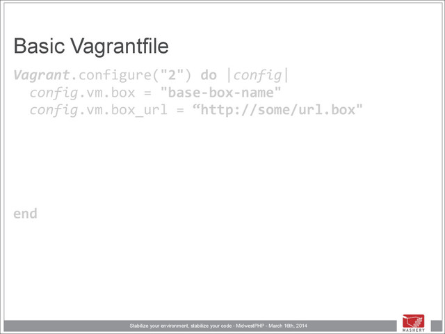 Stabilize your environment, stabilize your code - MidwestPHP - March 16th, 2014
Basic Vagrantfile
Vagrant.configure("2")	  do	  |config| 
	  	  config.vm.box	  =	  "base-­‐box-­‐name" 
	  	  config.vm.box_url	  =	  “http://some/url.box"	  
!
!
!
!
 
end
