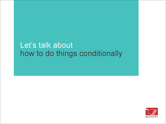 Let’s talk about 
how to do things conditionally
