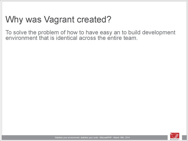 Stabilize your environment, stabilize your code - MidwestPHP - March 16th, 2014
Why was Vagrant created?
To solve the problem of how to have easy an to build development
environment that is identical across the entire team.
