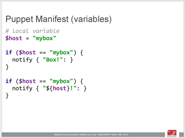 Stabilize your environment, stabilize your code - MidwestPHP - March 16th, 2014
Puppet Manifest (variables)
#	  local	  variable 
$host	  =	  "mybox" 
 
if	  ($host	  ==	  "mybox")	  { 
	  	  notify	  {	  "Box!":	  } 
} 
 
if	  ($host	  ==	  "mybox")	  { 
	  	  notify	  {	  "${host}!":	  } 
}
