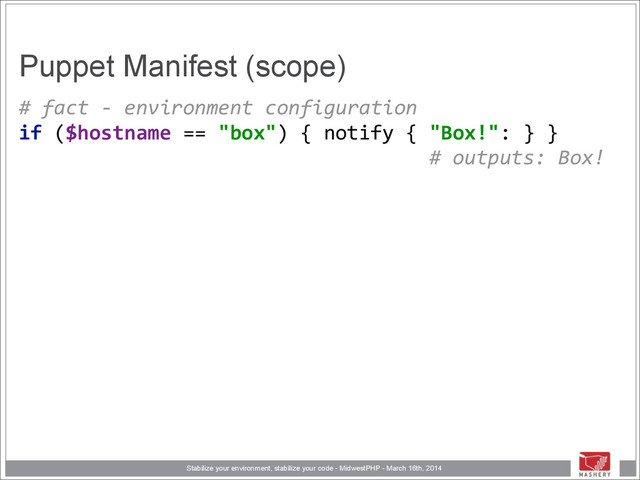 Stabilize your environment, stabilize your code - MidwestPHP - March 16th, 2014
Puppet Manifest (scope)
#	  fact	  -­‐	  environment	  configuration 
if	  ($hostname	  ==	  "box")	  {	  notify	  {	  "Box!":	  }	  }	  
	  	  	  	  	  	  	  	  	  	  	  	  	  	  	  	  	  	  	  	  	  	  	  	  	  	  	  	  	  	  	  	  	  	  	  #	  outputs:	  Box! 
