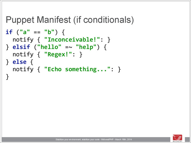 Stabilize your environment, stabilize your code - MidwestPHP - March 16th, 2014
Puppet Manifest (if conditionals)
if	  ("a"	  ==	  "b")	  { 
	  	  notify	  {	  "Inconceivable!":	  } 
}	  elsif	  ("hello"	  =~	  "help")	  { 
	  	  notify	  {	  "Regex!":	  } 
}	  else	  { 
	  	  notify	  {	  "Echo	  something...":	  } 
}

