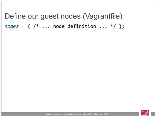 Stabilize your environment, stabilize your code - MidwestPHP - March 16th, 2014
Define our guest nodes (Vagrantfile)
nodes	  =	  {	  /*	  ...	  node	  definition	  ...	  */	  }; 
