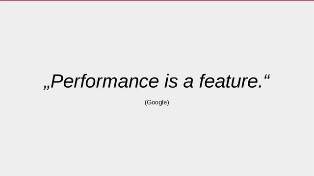 „Performance is a feature.“
(Google)
