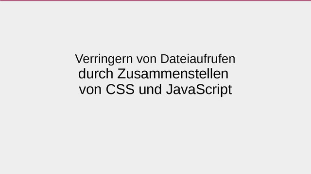 Verringern von Dateiaufrufen
durch Zusammenstellen
von CSS und JavaScript
