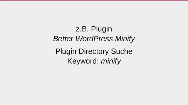 z.B. Plugin
Better WordPress Minify
Plugin Directory Suche
Keyword: minify
