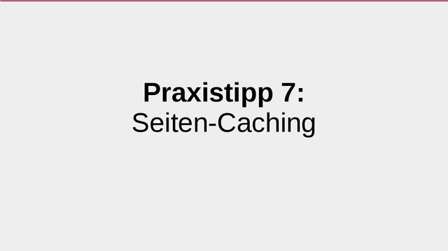 Praxistipp 7:
Seiten-Caching
