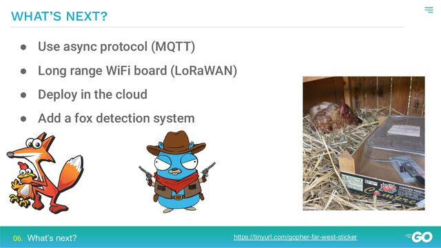 WHAT’S NEXT?
● Use async protocol (MQTT)
● Long range WiFi board (LoRaWAN)
● Deploy in the cloud
● Add a fox detection system
https://tinyurl.com/gopher-far-west-sticker
06. What’s next?
