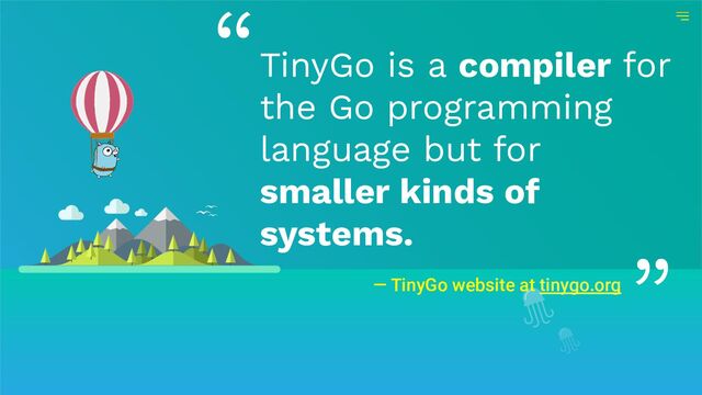 — TinyGo website at tinygo.org
TinyGo is a compiler for
the Go programming
language but for
smaller kinds of
systems.
