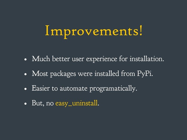 Improvements!
• Much better user experience for installation.
• Most packages were installed from PyPi.
• Easier to automate programatically.
• But, no easy_uninstall.
