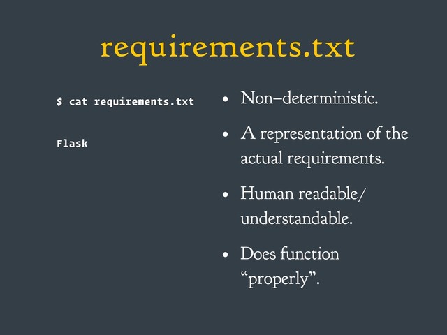 requirements.txt
$ cat requirements.txt
Flask
• Non–deterministic.
• A representation of the
actual requirements.
• Human readable/
understandable.
• Does function
“properly”.

