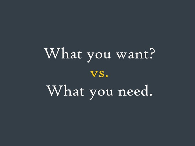 What you want?
vs.
What you need.
