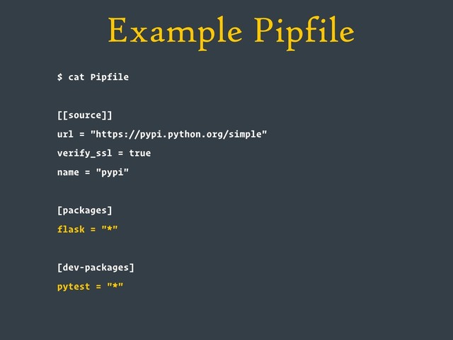 Example Pipfile
$ cat Pipfile
[[source]]
url = "https://pypi.python.org/simple"
verify_ssl = true
name = "pypi"
[packages]
flask = "*"
[dev-packages]
pytest = "*"
