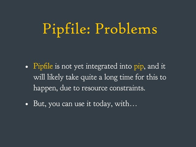 Pipfile: Problems
• Pipfile is not yet integrated into pip, and it
will likely take quite a long time for this to
happen, due to resource constraints.
• But, you can use it today, with…

