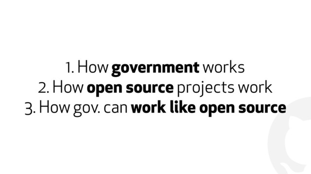 !
1. How government works
2. How open source projects work
3. How gov. can work like open source
