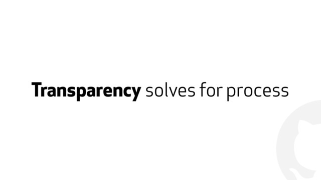 !
Transparency solves for process
