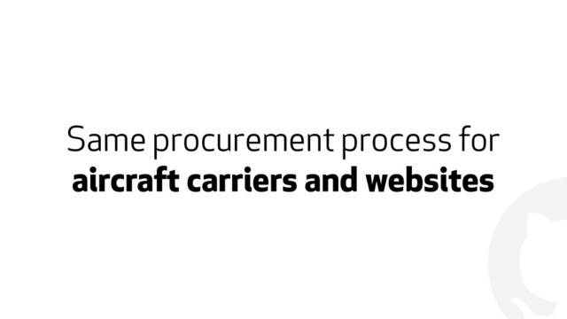 !
Same procurement process for  
aircraft carriers and websites
