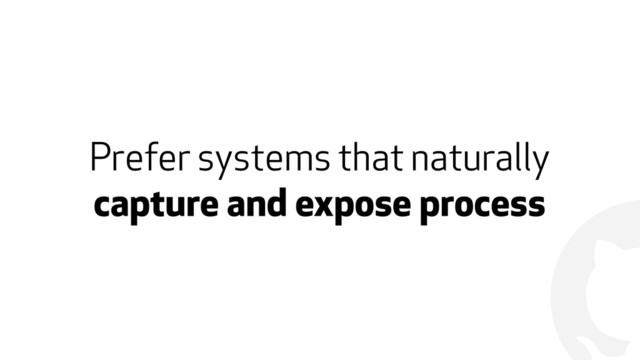 !
Prefer systems that naturally
capture and expose process
