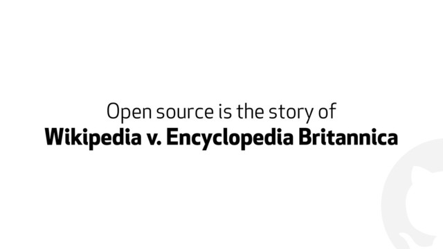 !
Open source is the story of  
Wikipedia v. Encyclopedia Britannica
