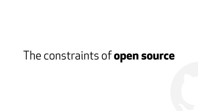 !
The constraints of open source
