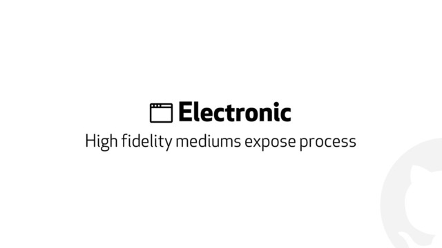 !
! Electronic
High fidelity mediums expose process
