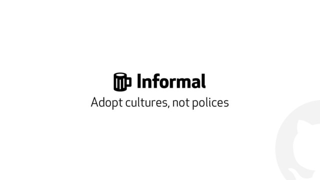 !
% Informal
Adopt cultures, not polices
