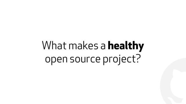 !
What makes a healthy  
open source project?
