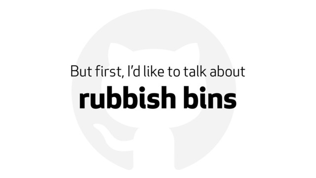 !
But first, I’d like to talk about
rubbish bins
