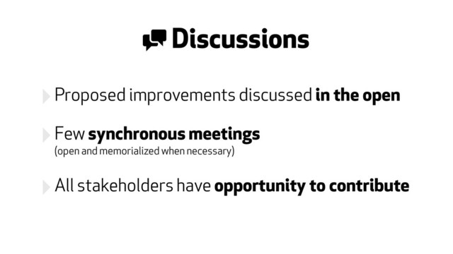 ‣Proposed improvements discussed in the open
‣Few synchronous meetings  
(open and memorialized when necessary)
‣All stakeholders have opportunity to contribute
' Discussions
