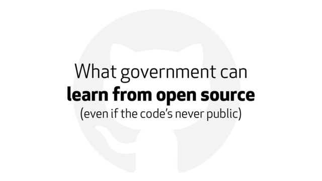 !
What government can  
learn from open source
(even if the code’s never public)

