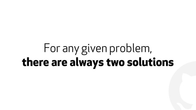 !
For any given problem,  
there are always two solutions
