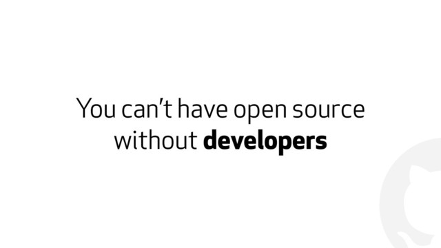 !
You can’t have open source
without developers
