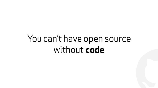 !
You can’t have open source
without code
